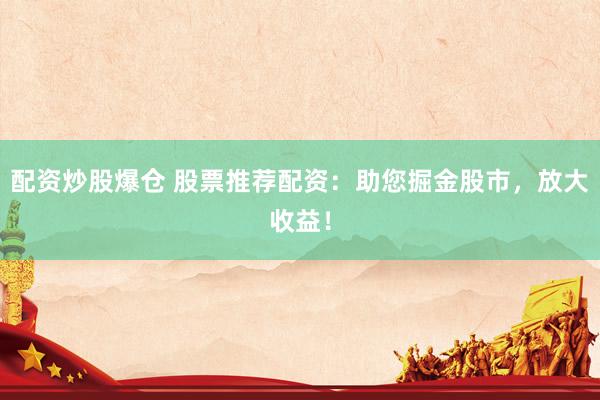 配资炒股爆仓 股票推荐配资：助您掘金股市，放大收益！