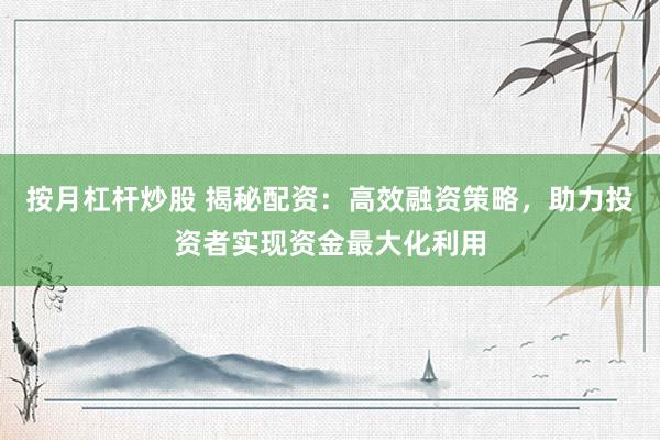 按月杠杆炒股 揭秘配资：高效融资策略，助力投资者实现资金最大化利用