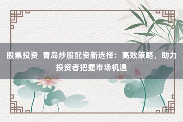 股票投资  青岛炒股配资新选择：高效策略，助力投资者把握市场机遇