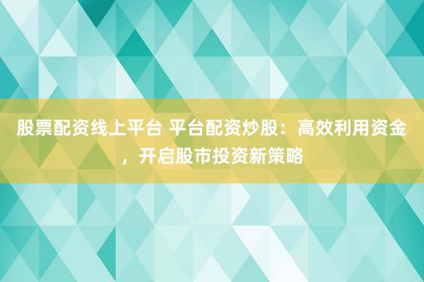 股票配资线上平台 平台配资炒股：高效利用资金，开启股市投资新策略