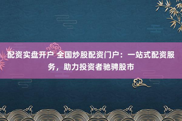 配资实盘开户 全国炒股配资门户：一站式配资服务，助力投资者驰骋股市