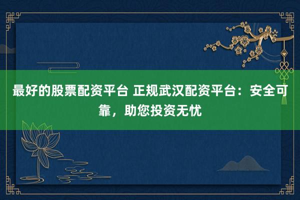 最好的股票配资平台 正规武汉配资平台：安全可靠，助您投资无忧