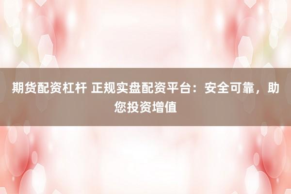期货配资杠杆 正规实盘配资平台：安全可靠，助您投资增值
