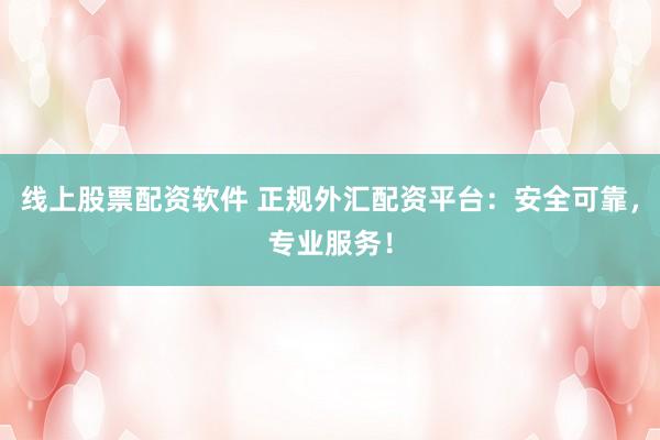 线上股票配资软件 正规外汇配资平台：安全可靠，专业服务！