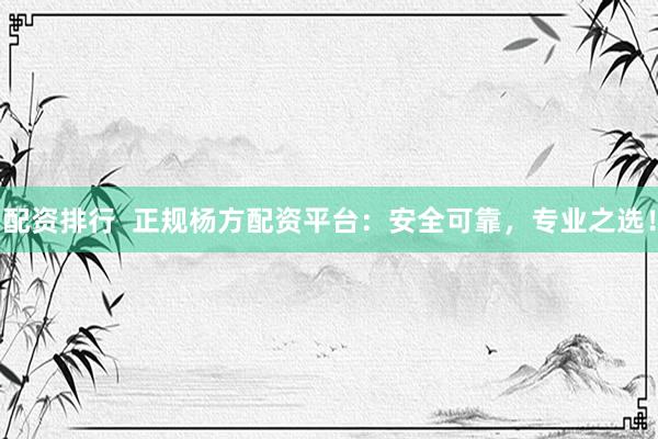配资排行  正规杨方配资平台：安全可靠，专业之选！