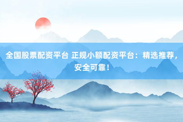 全国股票配资平台 正规小额配资平台：精选推荐，安全可靠！