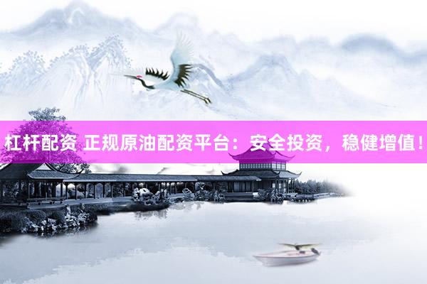 杠杆配资 正规原油配资平台：安全投资，稳健增值！