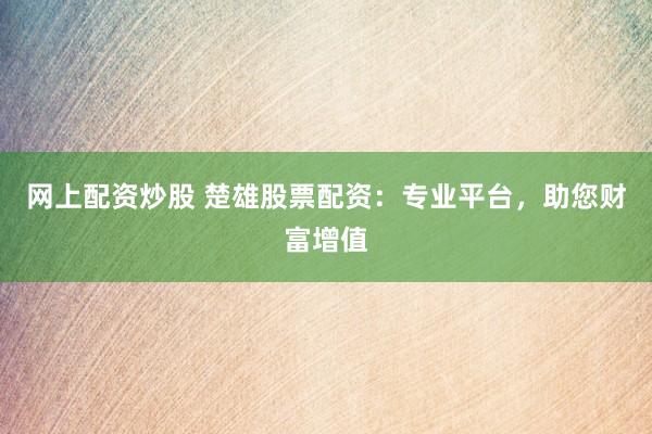 网上配资炒股 楚雄股票配资：专业平台，助您财富增值