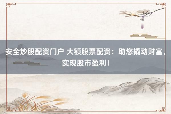 安全炒股配资门户 大额股票配资：助您撬动财富，实现股市盈利！