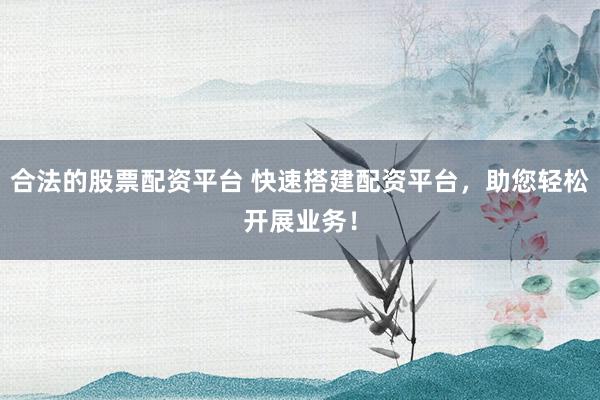 合法的股票配资平台 快速搭建配资平台，助您轻松开展业务！