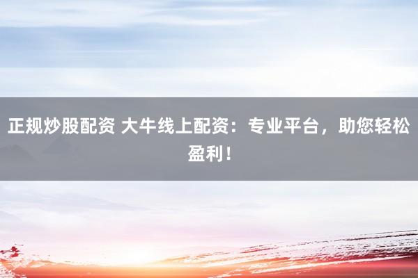 正规炒股配资 大牛线上配资：专业平台，助您轻松盈利！