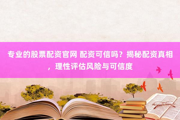 专业的股票配资官网 配资可信吗？揭秘配资真相，理性评估风险与可信度