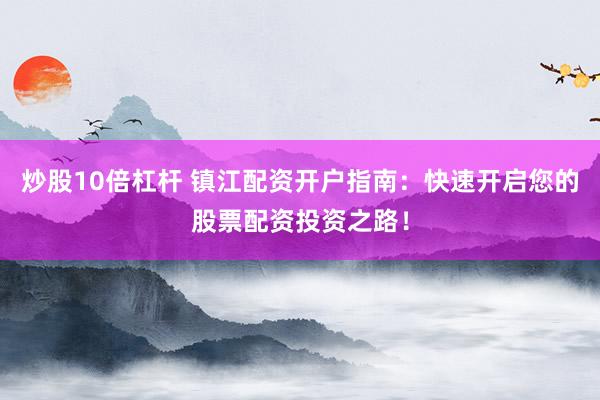 炒股10倍杠杆 镇江配资开户指南：快速开启您的股票配资投资之路！