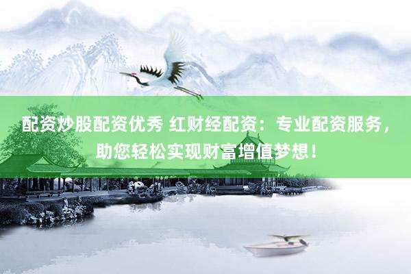 配资炒股配资优秀 红财经配资：专业配资服务，助您轻松实现财富增值梦想！