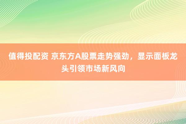 值得投配资 京东方A股票走势强劲，显示面板龙头引领市场新风向