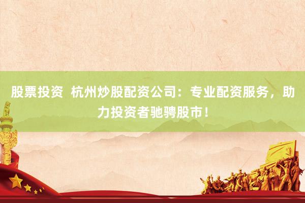 股票投资  杭州炒股配资公司：专业配资服务，助力投资者驰骋股市！