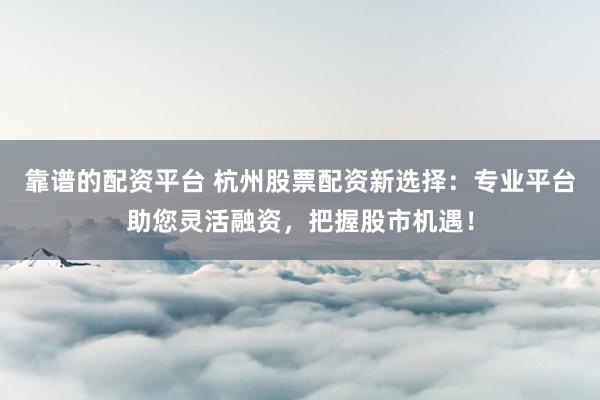 靠谱的配资平台 杭州股票配资新选择：专业平台助您灵活融资，把握股市机遇！
