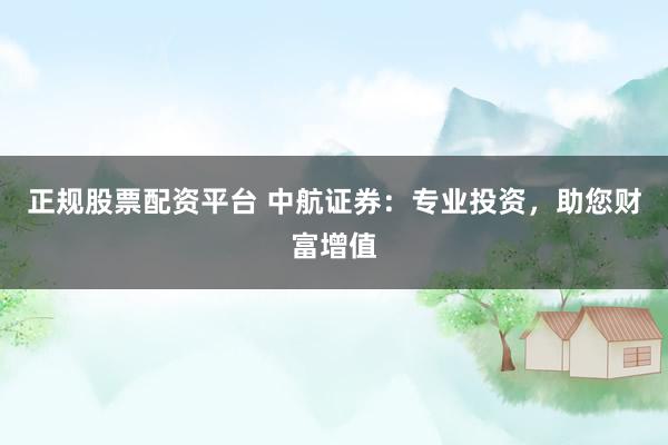 正规股票配资平台 中航证券：专业投资，助您财富增值
