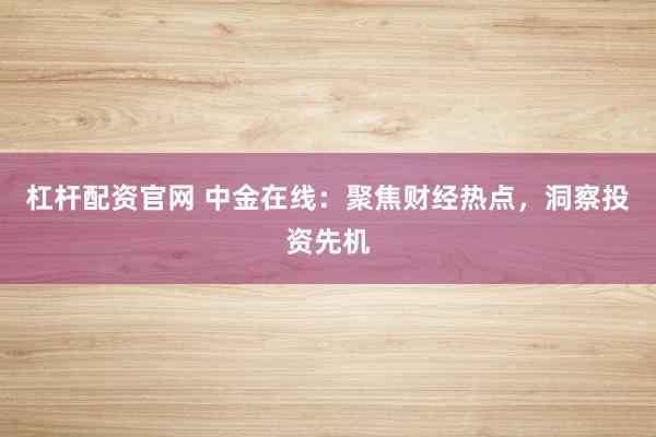 杠杆配资官网 中金在线：聚焦财经热点，洞察投资先机