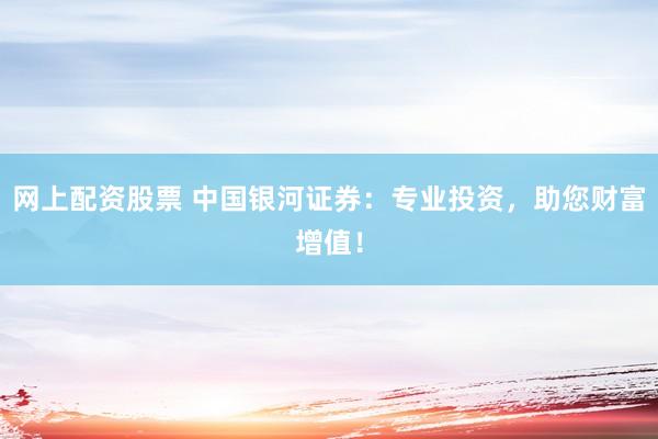 网上配资股票 中国银河证券：专业投资，助您财富增值！