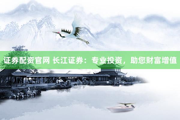 证券配资官网 长江证券：专业投资，助您财富增值