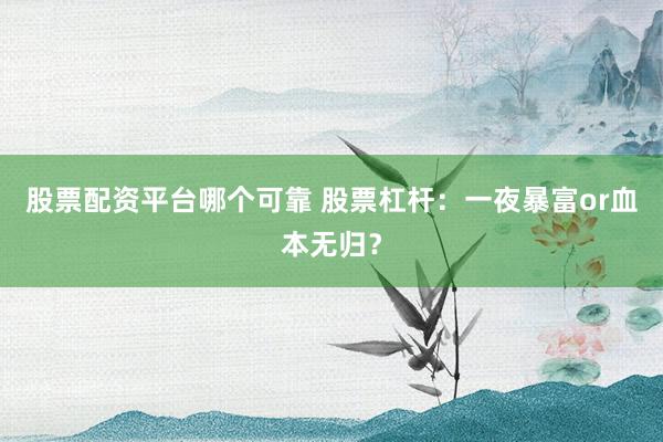 股票配资平台哪个可靠 股票杠杆：一夜暴富or血本无归？