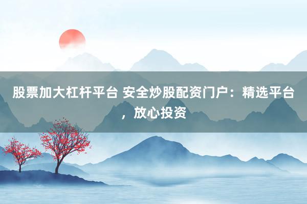 股票加大杠杆平台 安全炒股配资门户：精选平台，放心投资