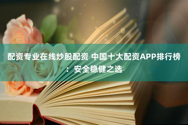配资专业在线炒股配资 中国十大配资APP排行榜：安全稳健之选