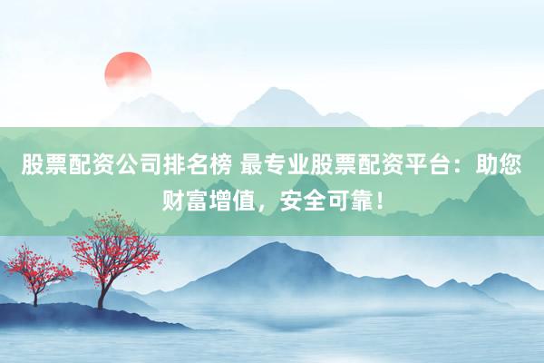 股票配资公司排名榜 最专业股票配资平台：助您财富增值，安全可靠！