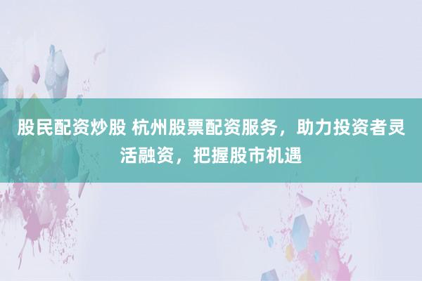 股民配资炒股 杭州股票配资服务，助力投资者灵活融资，把握股市机遇