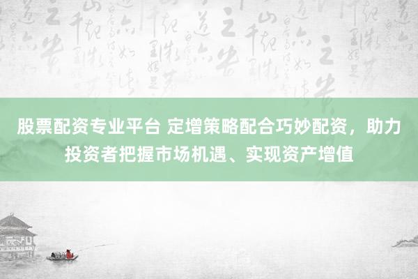 股票配资专业平台 定增策略配合巧妙配资，助力投资者把握市场机遇、实现资产增值