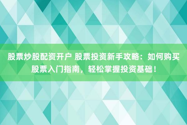 股票炒股配资开户 股票投资新手攻略：如何购买股票入门指南，轻松掌握投资基础！