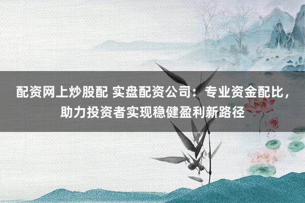 配资网上炒股配 实盘配资公司：专业资金配比，助力投资者实现稳健盈利新路径