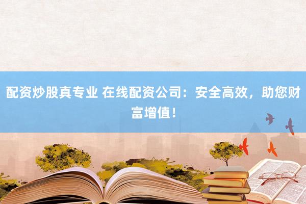 配资炒股真专业 在线配资公司：安全高效，助您财富增值！