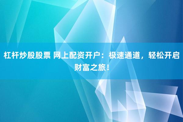 杠杆炒股股票 网上配资开户：极速通道，轻松开启财富之旅！