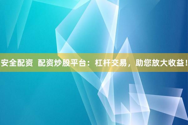 安全配资  配资炒股平台：杠杆交易，助您放大收益！