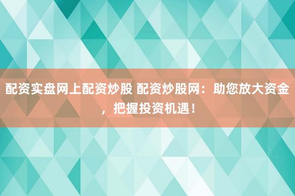 配资实盘网上配资炒股 配资炒股网：助您放大资金，把握投资机遇！