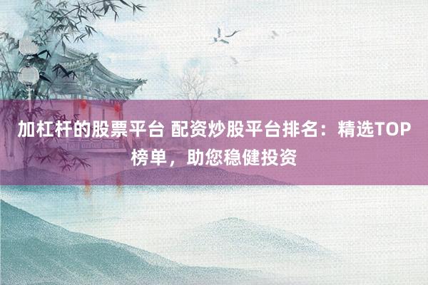 加杠杆的股票平台 配资炒股平台排名：精选TOP榜单，助您稳健投资
