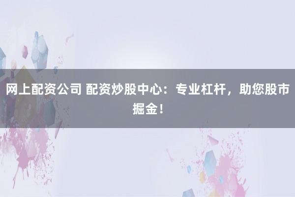 网上配资公司 配资炒股中心：专业杠杆，助您股市掘金！