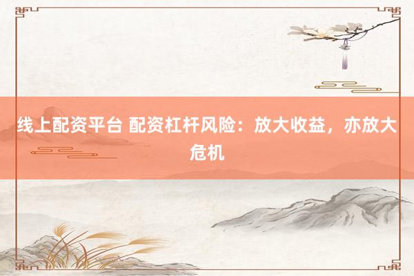 线上配资平台 配资杠杆风险：放大收益，亦放大危机