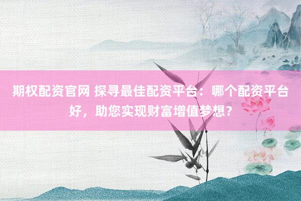 期权配资官网 探寻最佳配资平台：哪个配资平台好，助您实现财富增值梦想？