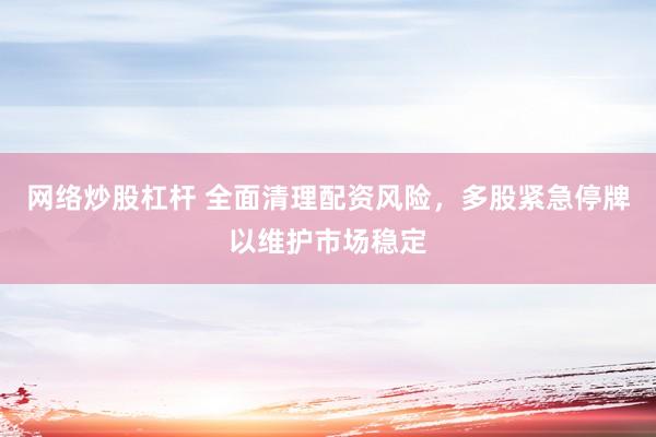 网络炒股杠杆 全面清理配资风险，多股紧急停牌以维护市场稳定