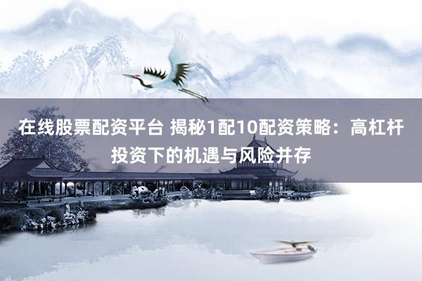 在线股票配资平台 揭秘1配10配资策略：高杠杆投资下的机遇与风险并存