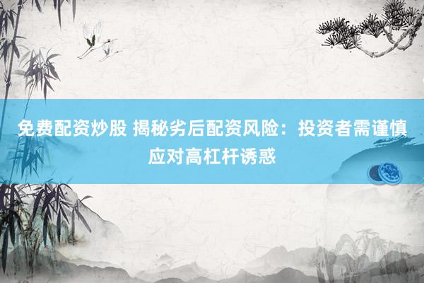 免费配资炒股 揭秘劣后配资风险：投资者需谨慎应对高杠杆诱惑