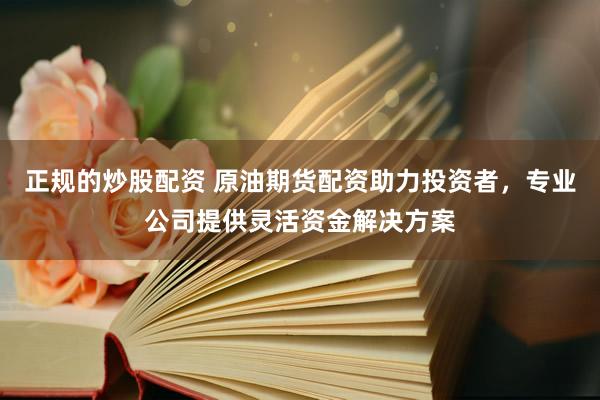 正规的炒股配资 原油期货配资助力投资者，专业公司提供灵活资金解决方案