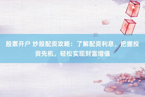 股票开户 炒股配资攻略：了解配资利息，把握投资先机，轻松实现财富增值