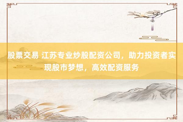 股票交易 江苏专业炒股配资公司，助力投资者实现股市梦想，高效配资服务