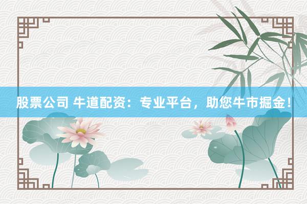 股票公司 牛道配资：专业平台，助您牛市掘金！