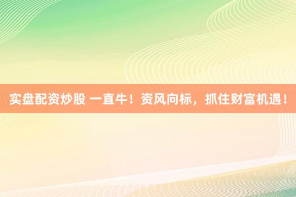 实盘配资炒股 一直牛！资风向标，抓住财富机遇！