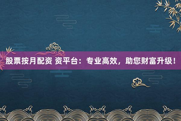 股票按月配资 资平台：专业高效，助您财富升级！